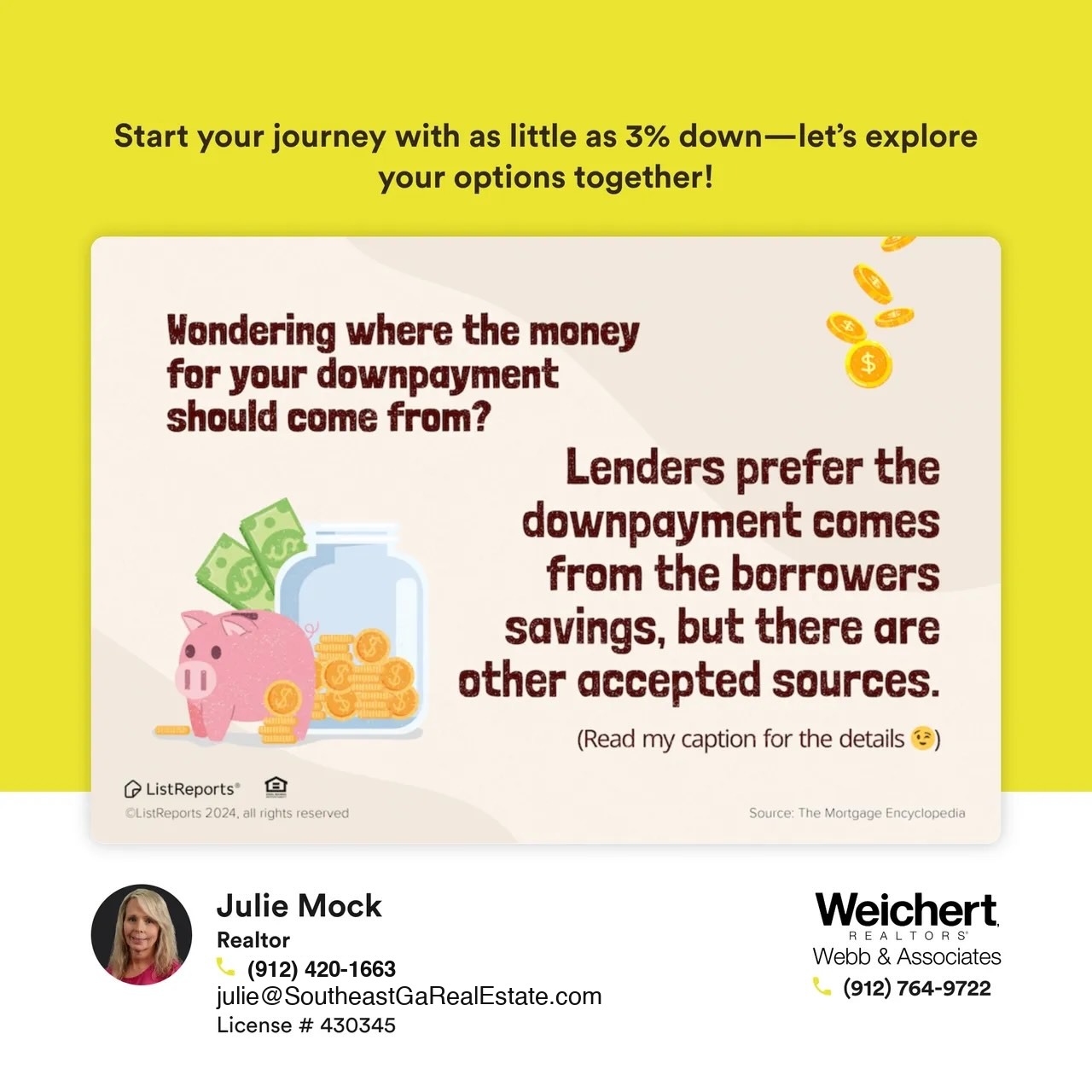 The image has a bright yellow background and includes a promotional message from Julie Mock, a Realtor at Weichert Realtors &ndash; Webb & Associates. The main text says:  &ldquo;Start your journey with as little as 3% down&mdash;let&rsquo;s explore your options together!&rdquo;  Below this, a section asks, &ldquo;Wondering where the money for your downpayment should come from?&rdquo; with an illustration of a piggy bank, cash, and coins. It continues with: &ldquo;Lenders prefer the downpayment comes from the borrower&rsquo;s savings, but there are other accepted sources. (Read my caption for the details 😉).&rdquo;  At the bottom, Julie Mock&rsquo;s contact information is provided, including her photo, phone number, email, and real estate license number (#430345). The Weichert Realtors logo and additional phone number are also displayed.